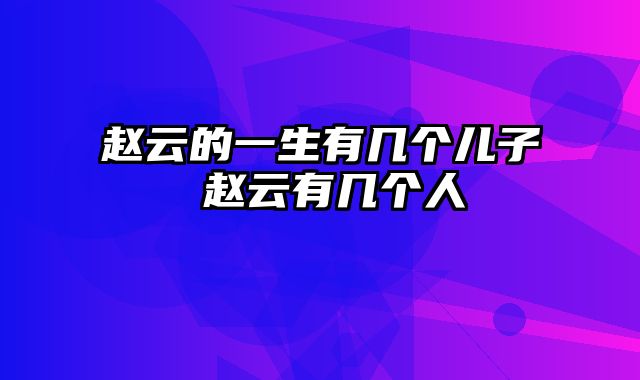 赵云的一生有几个儿子 赵云有几个人