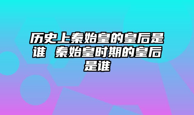历史上秦始皇的皇后是谁 秦始皇时期的皇后是谁