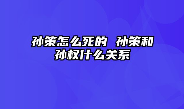 孙策怎么死的 孙策和孙权什么关系