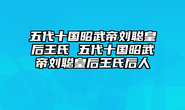 五代十国昭武帝刘聪皇后王氏 五代十国昭武帝刘聪皇后王氏后人