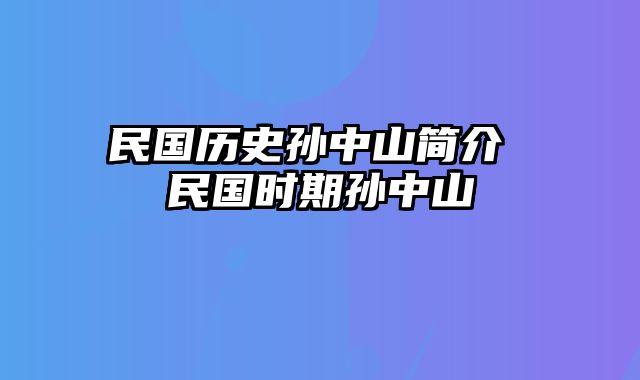 民国历史孙中山简介 民国时期孙中山