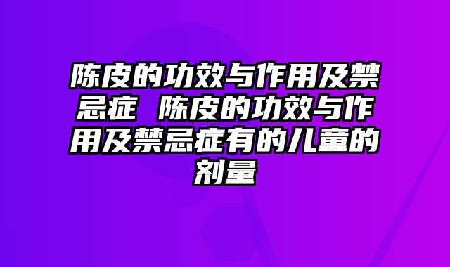陈皮的功效与作用及禁忌症 陈皮的功效与作用及禁忌症有的儿童的剂量