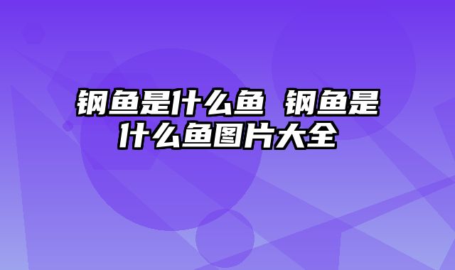 钢鱼是什么鱼 钢鱼是什么鱼图片大全