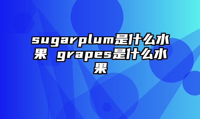 sugarplum是什么水果 grapes是什么水果
