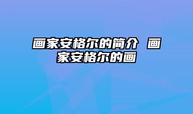 画家安格尔的简介 画家安格尔的画