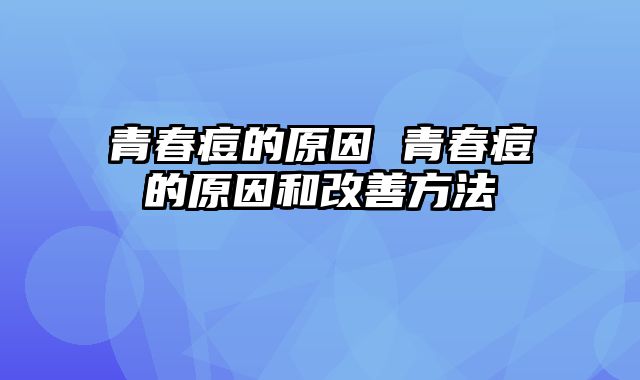 青春痘的原因 青春痘的原因和改善方法