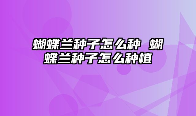 蝴蝶兰种子怎么种 蝴蝶兰种子怎么种植