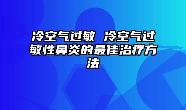 冷空气过敏 冷空气过敏性鼻炎的最佳治疗方法