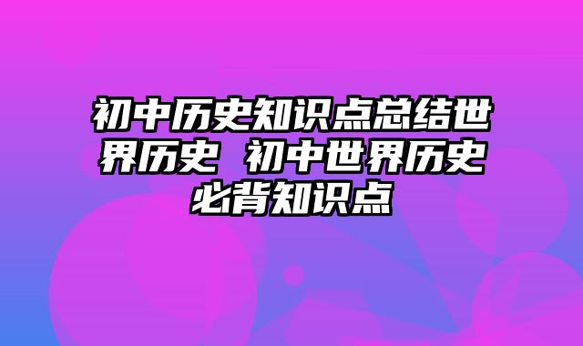 初中历史知识点总结世界历史 初中世界历史必背知识点