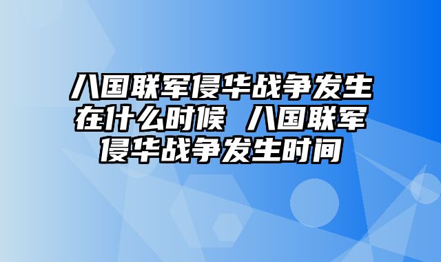八国联军侵华战争发生在什么时候 八国联军侵华战争发生时间