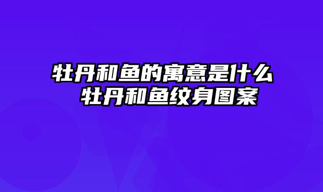 牡丹和鱼的寓意是什么 牡丹和鱼纹身图案