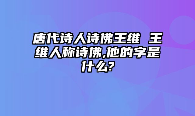 唐代诗人诗佛王维 王维人称诗佛,他的字是什么?