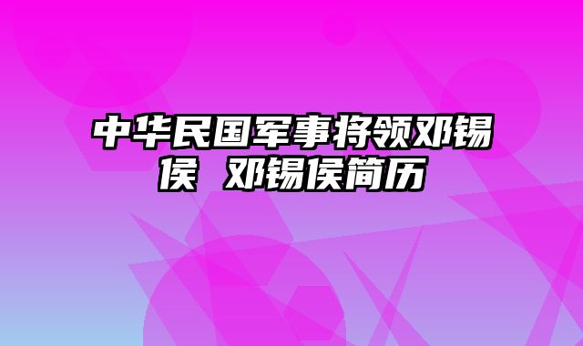 中华民国军事将领邓锡侯 邓锡侯简历