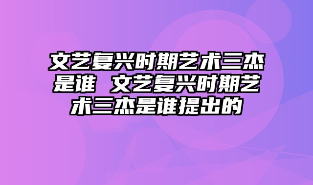 文艺复兴时期艺术三杰是谁 文艺复兴时期艺术三杰是谁提出的