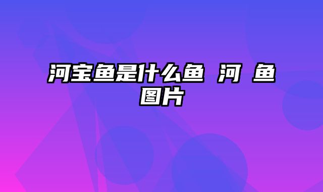 河宝鱼是什么鱼 河䐁鱼图片