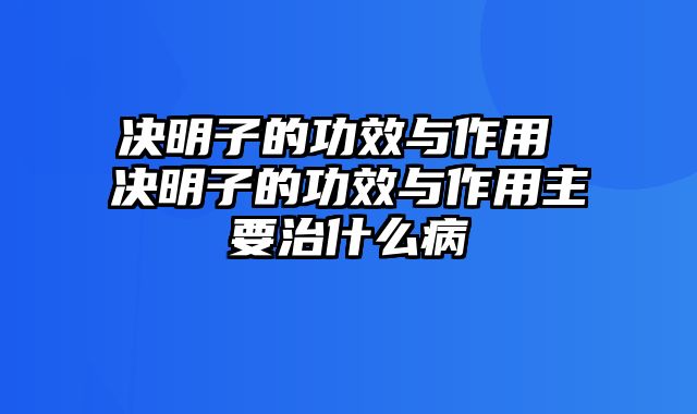 决明子的功效与作用 决明子的功效与作用主要治什么病