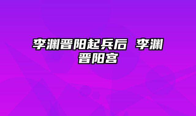 李渊晋阳起兵后 李渊晋阳宫