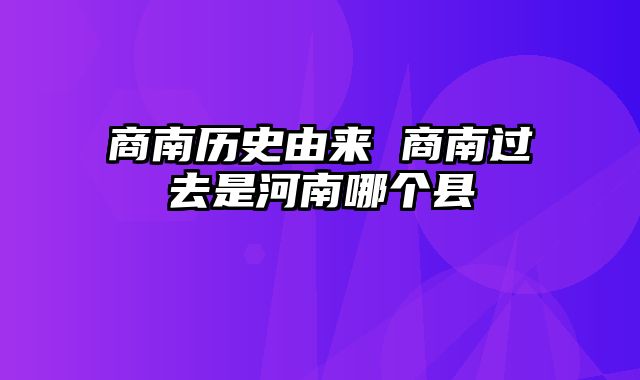 商南历史由来 商南过去是河南哪个县