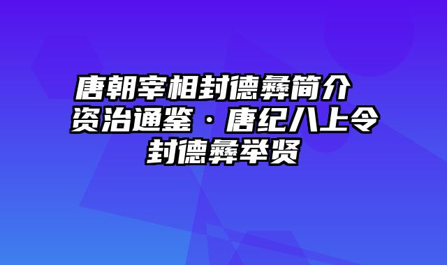 唐朝宰相封德彝简介 资治通鉴·唐纪八上令封德彝举贤