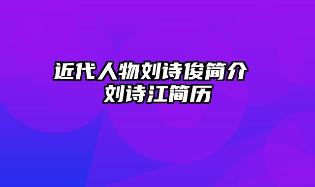 近代人物刘诗俊简介 刘诗江简历
