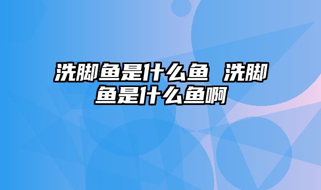洗脚鱼是什么鱼 洗脚鱼是什么鱼啊
