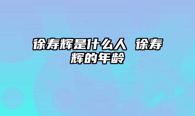徐寿辉是什么人 徐寿辉的年龄
