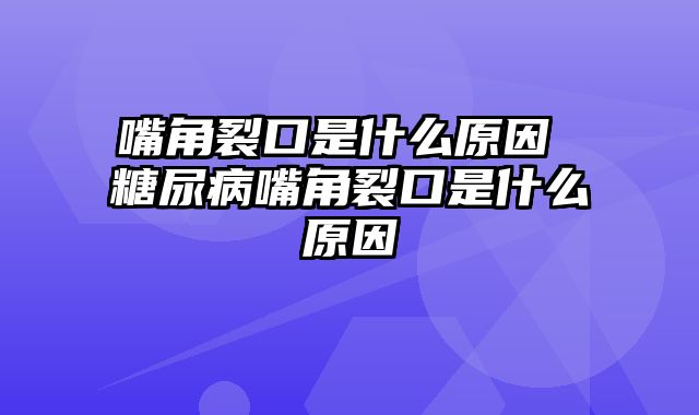 嘴角裂口是什么原因 糖尿病嘴角裂口是什么原因