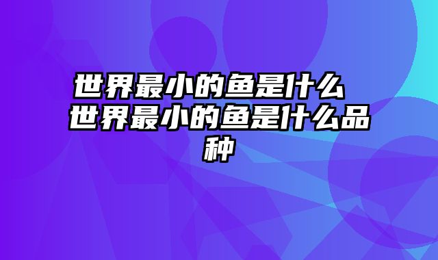 世界最小的鱼是什么 世界最小的鱼是什么品种