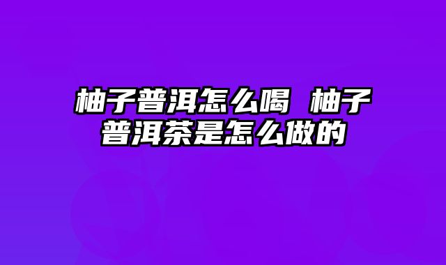 柚子普洱怎么喝 柚子普洱茶是怎么做的