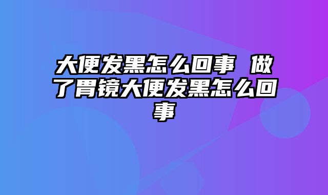 大便发黑怎么回事 做了胃镜大便发黑怎么回事 