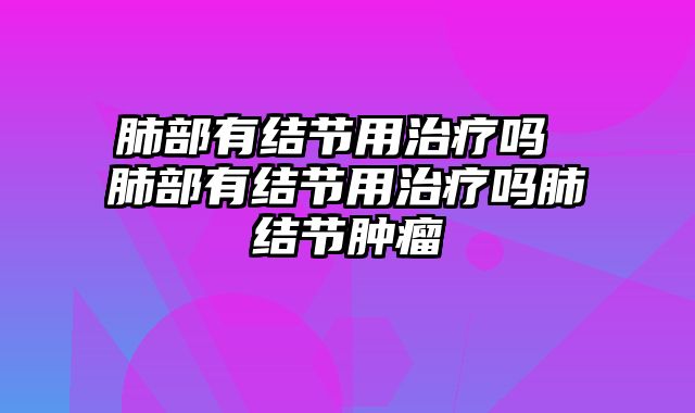肺部有结节用治疗吗 肺部有结节用治疗吗肺结节肿瘤