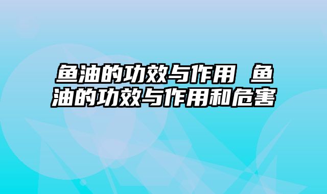 鱼油的功效与作用 鱼油的功效与作用和危害