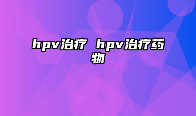 hpv治疗 hpv治疗药物