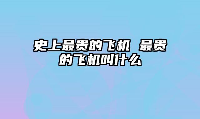 史上最贵的飞机 最贵的飞机叫什么