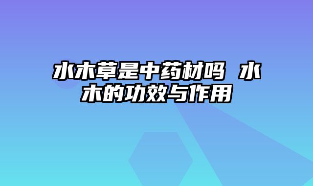 水木草是中药材吗 水木的功效与作用