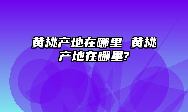 黄桃产地在哪里 黄桃产地在哪里?