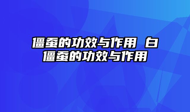 僵蚕的功效与作用 白僵蚕的功效与作用