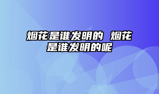 烟花是谁发明的 烟花是谁发明的呢