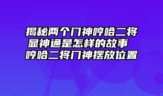 揭秘两个门神哼哈二将显神通是怎样的故事 哼哈二将门神摆放位置