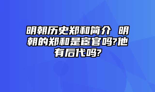 明朝历史郑和简介 明朝的郑和是宦官吗?他有后代吗?
