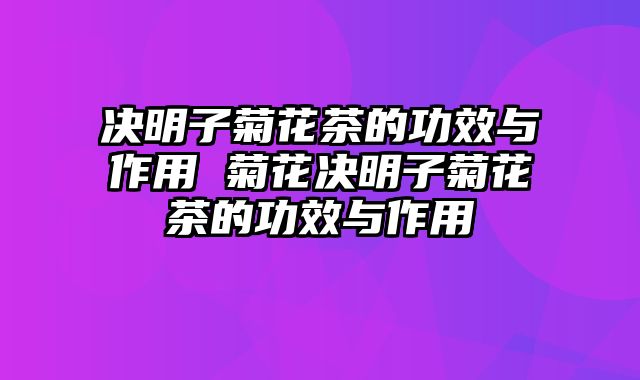 决明子菊花茶的功效与作用 菊花决明子菊花茶的功效与作用