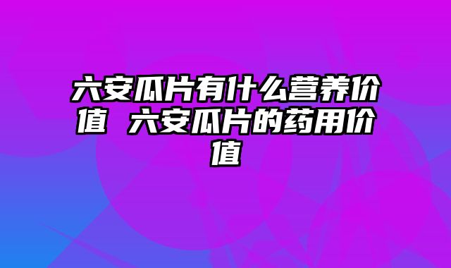 六安瓜片有什么营养价值 六安瓜片的药用价值