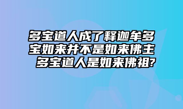 多宝道人成了释迦牟多宝如来并不是如来佛主 多宝道人是如来佛祖?