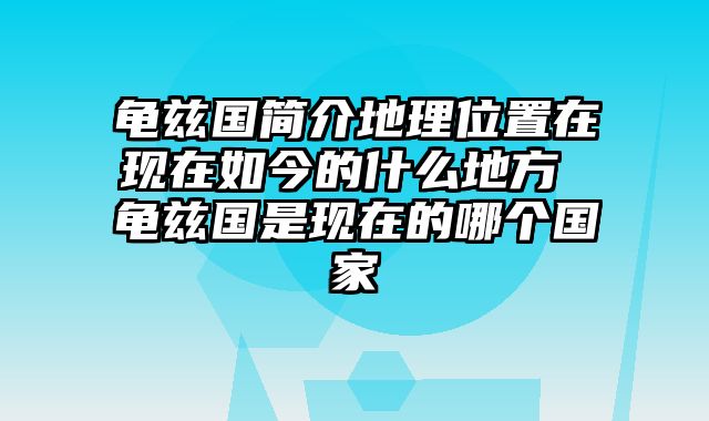 龟兹国简介地理位置在现在如今的什么地方 龟兹国是现在的哪个国家