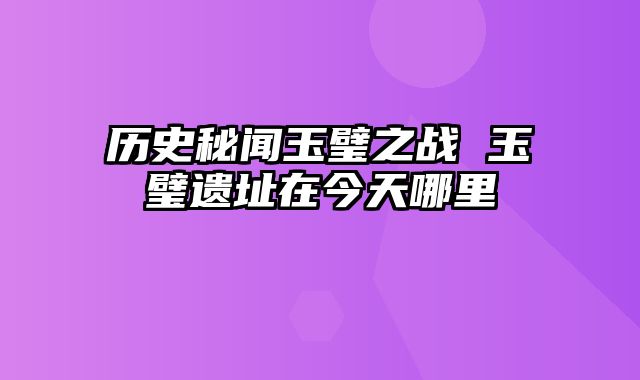 历史秘闻玉璧之战 玉璧遗址在今天哪里