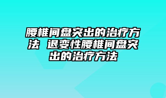腰椎间盘突出的治疗方法 退变性腰椎间盘突出的治疗方法
