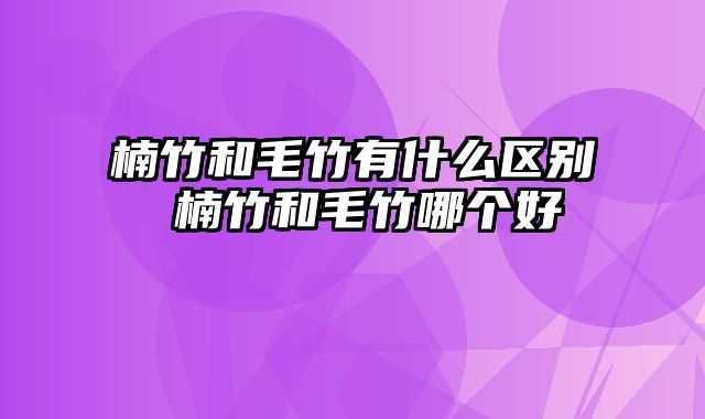 楠竹和毛竹有什么区别 楠竹和毛竹哪个好