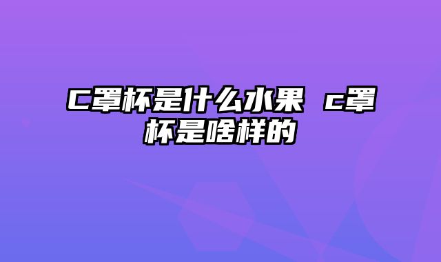 C罩杯是什么水果 c罩杯是啥样的