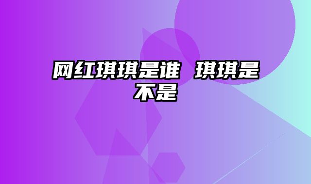 网红琪琪是谁 琪琪是不是