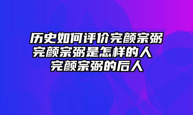 历史如何评价完颜宗弼完颜宗弼是怎样的人 完颜宗弼的后人